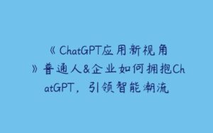 《ChatGPT应用新视角》普通人&企业如何拥抱ChatGPT，引领智能潮流-51自学联盟