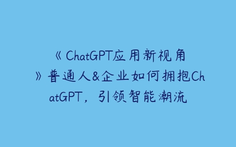 《ChatGPT应用新视角》普通人&企业如何拥抱ChatGPT，引领智能潮流百度网盘下载