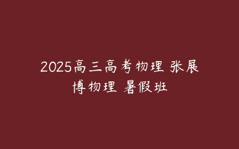 2025高三高考物理 张展博物理 暑假班-51自学联盟