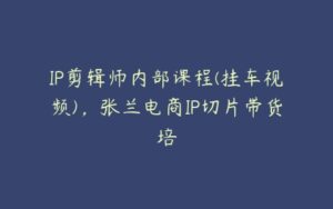 IP剪辑师内部课程(挂车视频)，张兰电商IP切片带货培-51自学联盟