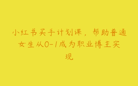 小红书买手计划课，帮助普通女生从0-1成为职业博主实现百度网盘下载