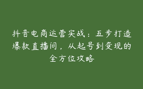 抖音电商运营实战：五步打造爆款直播间，从起号到变现的全方位攻略-51自学联盟