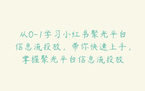 从0-1学习小红书聚光平台信息流投放，带你快速上手，掌握聚光平台信息流投放-51自学联盟