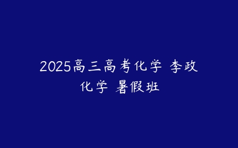 2025高三高考化学 李政化学 暑假班-51自学联盟