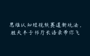 思维认知短视频赛道新玩法，胜天半子祁厅长语录带你飞-51自学联盟