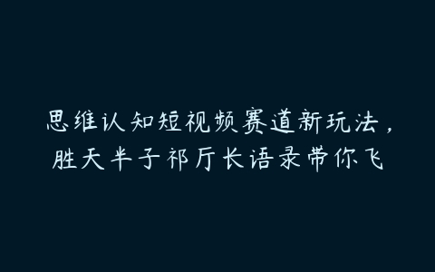 思维认知短视频赛道新玩法，胜天半子祁厅长语录带你飞-51自学联盟