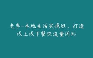 老季-本地生活实操班，打造线上线下餐饮流量闭环-51自学联盟