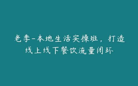 老季-本地生活实操班，打造线上线下餐饮流量闭环-51自学联盟