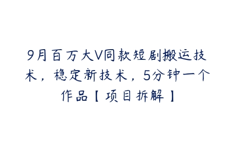 9月百万大V同款短剧搬运技术，稳定新技术，5分钟一个作品【项目拆解】-51自学联盟