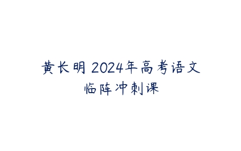 黄长明 2024年高考语文临阵冲刺课-51自学联盟