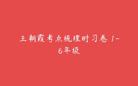 王朝霞考点梳理时习卷 1-6年级-51自学联盟