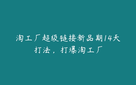 淘工厂超级链接新品期14天打法，打爆淘工厂百度网盘下载