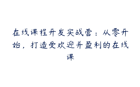 在线课程开发实战营：从零开始，打造受欢迎并盈利的在线课-51自学联盟