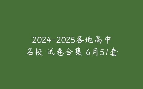 图片[1]-2024-2025各地高中名校 试卷合集 6月51套-本文