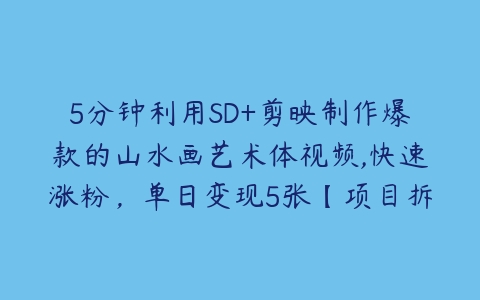 5分钟利用SD+剪映制作爆款的山水画艺术体视频,快速涨粉，单日变现5张【项目拆解】百度网盘下载