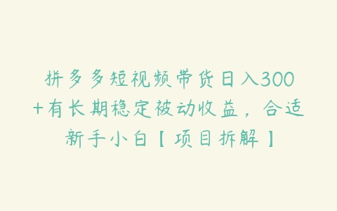 拼多多短视频带货日入300+有长期稳定被动收益，合适新手小白【项目拆解】百度网盘下载