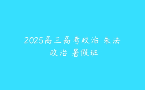 2025高三高考政治 朱法垚政治 暑假班-51自学联盟