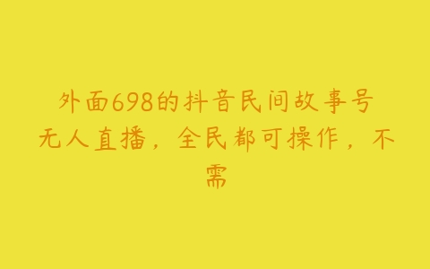 外面698的抖音民间故事号无人直播，全民都可操作，不需-51自学联盟