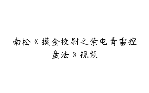 南松《摸金校尉之紫电青雷控盘法》视频-51自学联盟