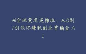 AI全域变现实操班：从0到1引领你赚取副业首桶金 AI-51自学联盟