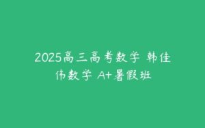 2025高三高考数学 韩佳伟数学 A+暑假班-51自学联盟