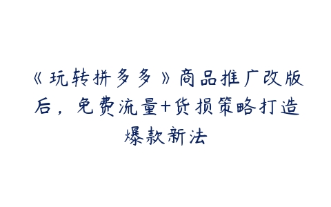 《玩转拼多多》商品推广改版后，免费流量+货损策略打造爆款新法-51自学联盟