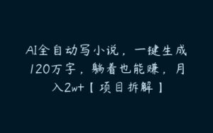 AI全自动写小说，一键生成120万字，躺着也能赚，月入2w+【项目拆解】-51自学联盟