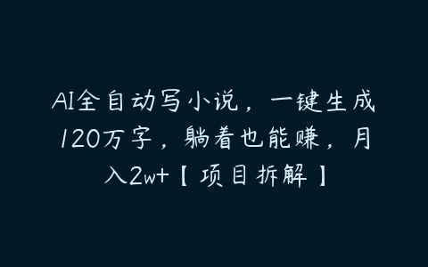 AI全自动写小说，一键生成120万字，躺着也能赚，月入2w+【项目拆解】百度网盘下载