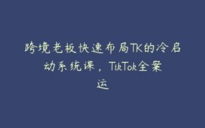 跨境老板快速布局TK的冷启动系统课，TikTok全案运-51自学联盟