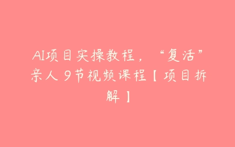 AI项目实操教程，“复活”亲人 9节视频课程【项目拆解】百度网盘下载