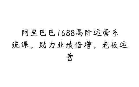 阿里巴巴1688高阶运营系统课，助力业绩倍增，老板运营-51自学联盟