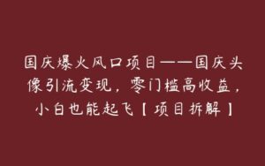 国庆爆火风口项目——国庆头像引流变现，零门槛高收益，小白也能起飞【项目拆解】-51自学联盟