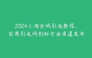 2024小淘全域引流教程，自用引流网创粉方法渠道发布-51自学联盟