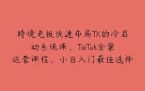 跨境老板快速布局TK的冷启动系统课，TikTok全案运营课程，小白入门最佳选择-51自学联盟