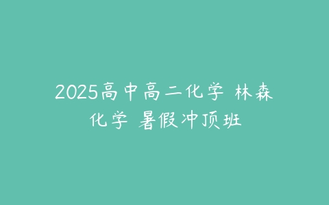 2025高中高二化学 林森化学 暑假冲顶班-51自学联盟