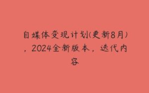 自媒体变现计划(更新8月)，2024全新版本，迭代内容-51自学联盟