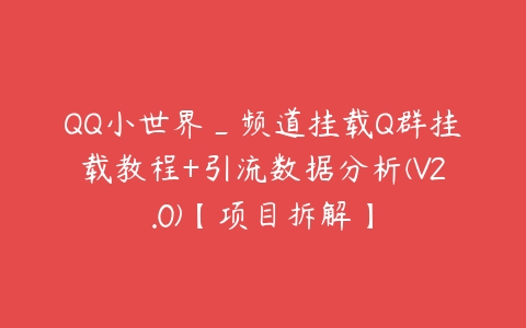 QQ小世界_频道挂载Q群挂载教程+引流数据分析(V2.0)【项目拆解】百度网盘下载