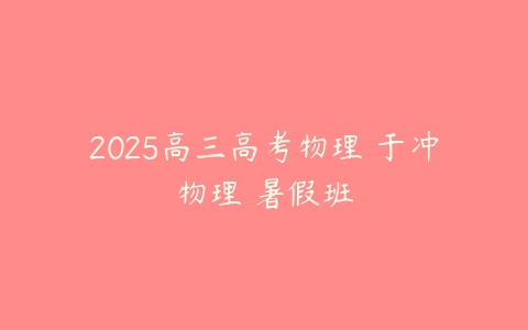 2025高三高考物理 于冲物理 暑假班-51自学联盟