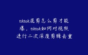 tiktok混剪怎么剪才能爆，tiktok如何对视频进行二次深度剪辑去重-51自学联盟