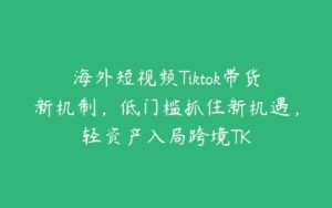 海外短视频Tiktok带货新机制，低门槛抓住新机遇，轻资产入局跨境TK-51自学联盟