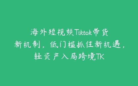 海外短视频Tiktok带货新机制，低门槛抓住新机遇，轻资产入局跨境TK百度网盘下载