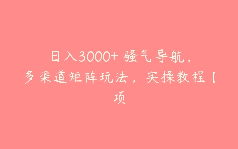 日入3000+ 骚气导航，多渠道矩阵玩法，实操教程【项百度网盘下载