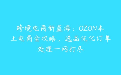 图片[1]-跨境电商新蓝海：OZON本土电商全攻略，选品优化订单处理一网打尽-本文