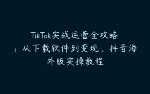 TikTok实战运营全攻略：从下载软件到变现，抖音海外版实操教程-51自学联盟