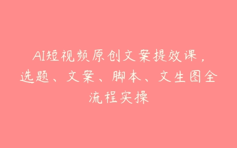 AI短视频原创文案提效课，选题、文案、脚本、文生图全流程实操-51自学联盟