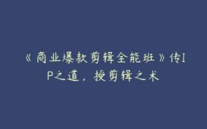 《商业爆款剪辑全能班》传IP之道，授剪辑之术-51自学联盟