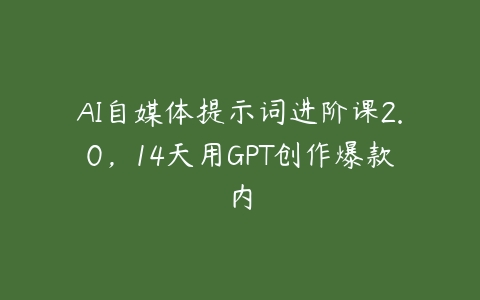 图片[1]-AI自媒体提示词进阶课2.0，14天用GPT创作爆款内-本文