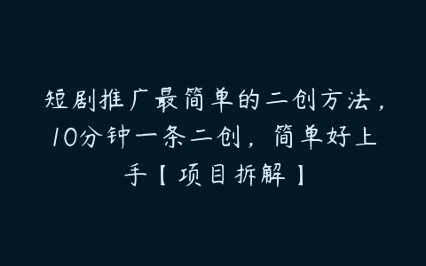 短剧推广最简单的二创方法，10分钟一条二创，简单好上手【项目拆解】百度网盘下载