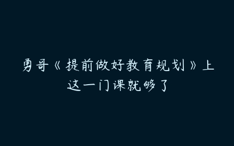 勇哥《提前做好教育规划》上这一门课就够了-51自学联盟