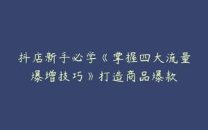 抖店新手必学《掌握四大流量爆增技巧》打造商品爆款-51自学联盟